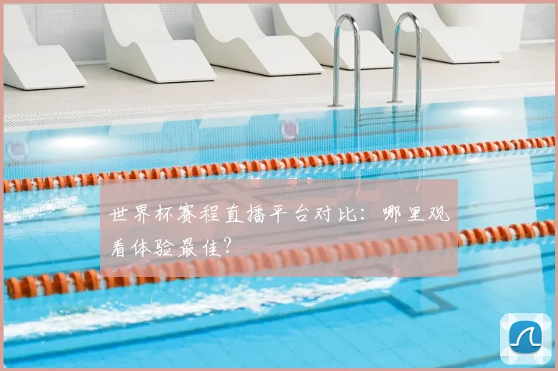 世界杯赛程直播平台对比：哪里观看体验最佳？