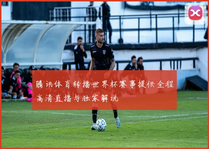 腾讯体育转播世界杯赛事提供全程高清直播与独家解说