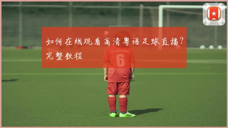 如何在线观看高清粤语足球直播？完整教程