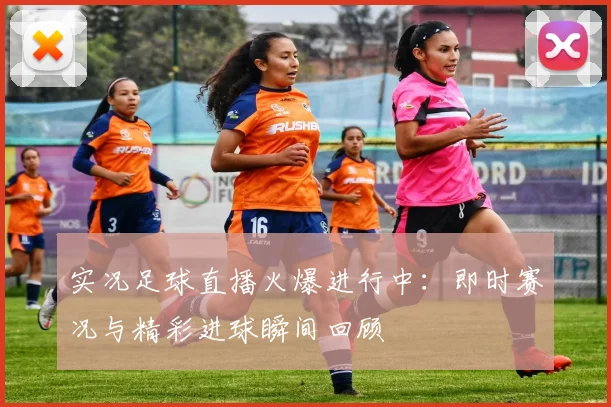 实况足球直播火爆进行中：即时赛况与精彩进球瞬间回顾