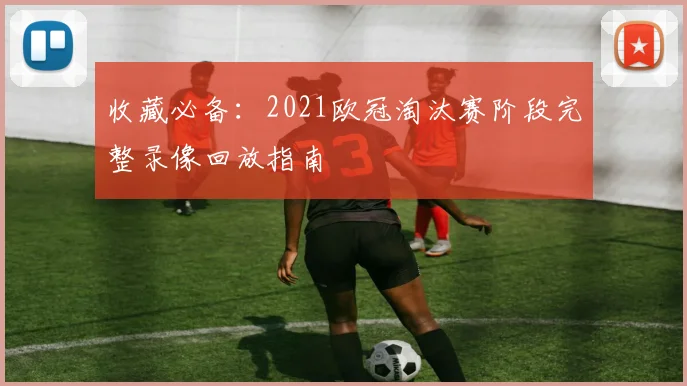 收藏必备：2021欧冠淘汰赛阶段完整录像回放指南