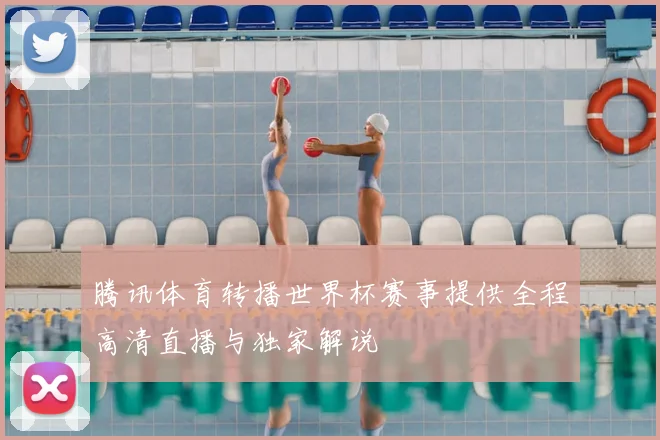 腾讯体育转播世界杯赛事提供全程高清直播与独家解说