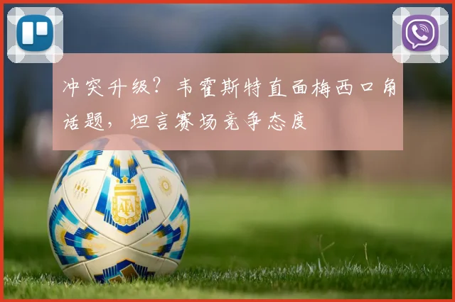 冲突升级？韦霍斯特直面梅西口角话题，坦言赛场竞争态度