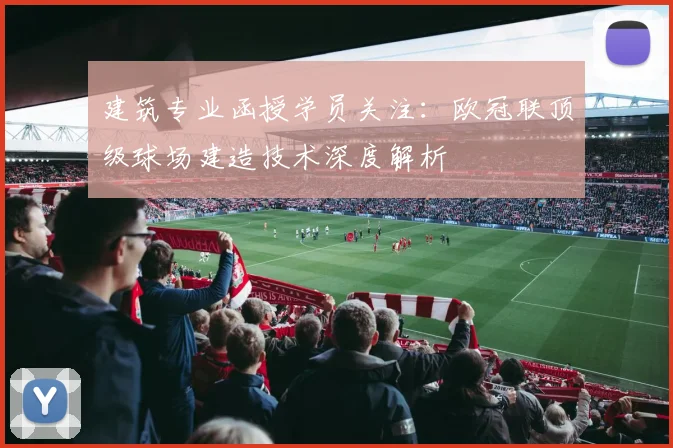 建筑专业函授学员关注：欧冠联顶级球场建造技术深度解析