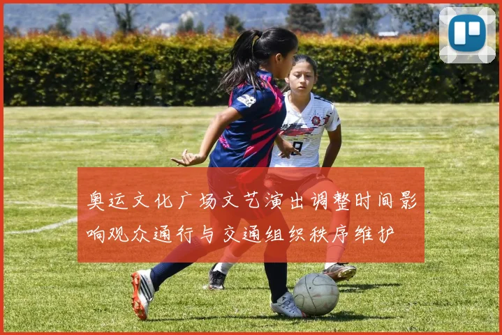 奥运文化广场文艺演出调整时间影响观众通行与交通组织秩序维护