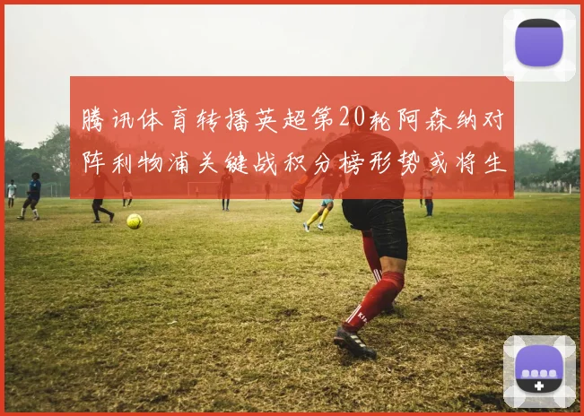 腾讯体育转播英超第20轮阿森纳对阵利物浦关键战积分榜形势或将生变