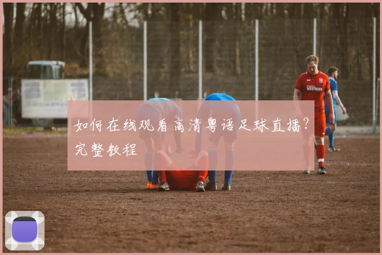 如何在线观看高清粤语足球直播？完整教程