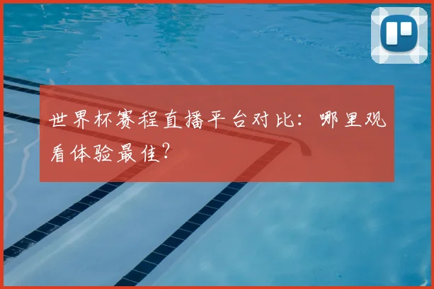 世界杯赛程直播平台对比：哪里观看体验最佳？