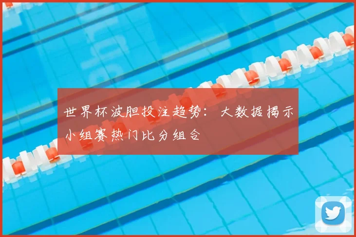 世界杯波胆投注趋势：大数据揭示小组赛热门比分组合