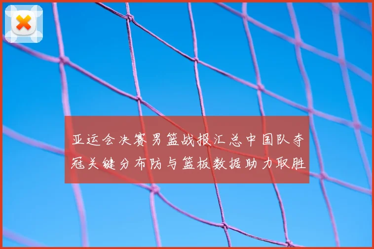 亚运会决赛男篮战报汇总中国队夺冠关键分布防与篮板数据助力取胜