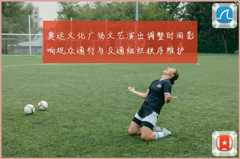 奥运文化广场文艺演出调整时间影响观众通行与交通组织秩序维护