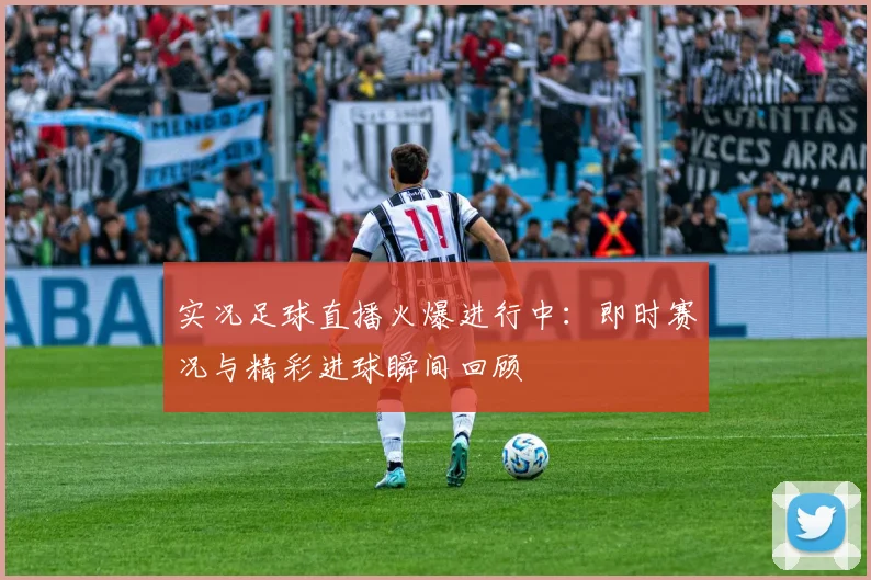 实况足球直播火爆进行中：即时赛况与精彩进球瞬间回顾