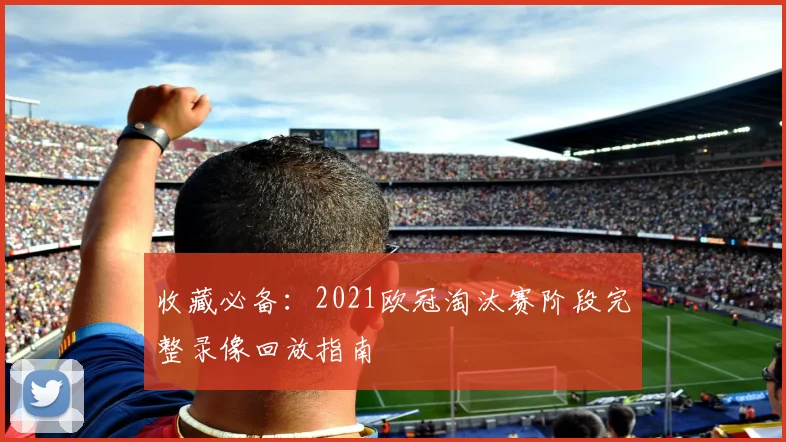 收藏必备：2021欧冠淘汰赛阶段完整录像回放指南