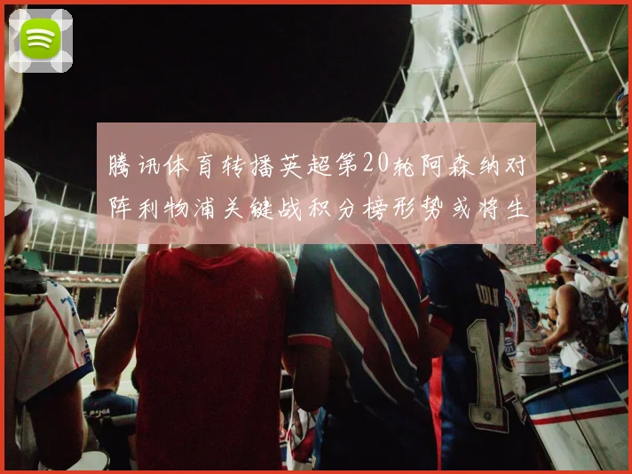 腾讯体育转播英超第20轮阿森纳对阵利物浦关键战积分榜形势或将生变